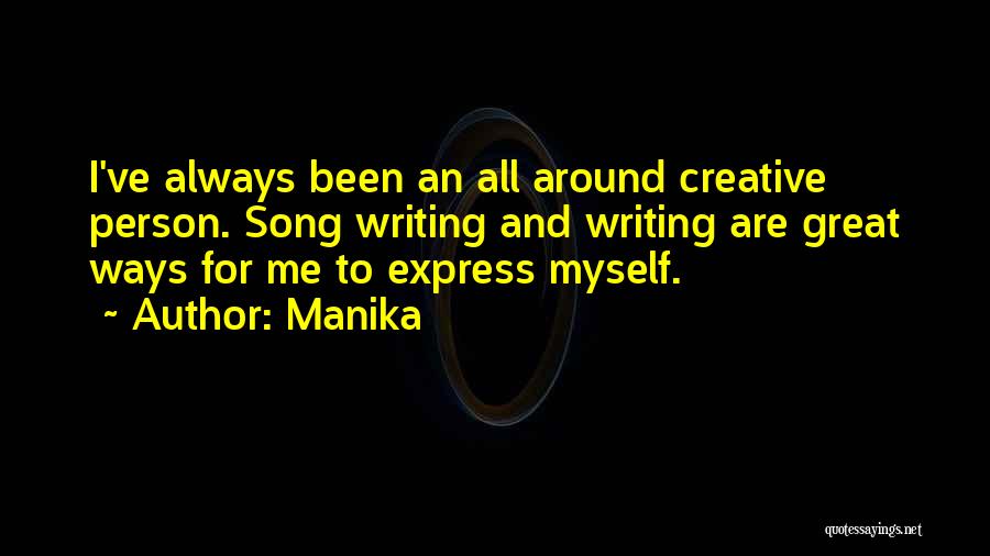 Manika Quotes: I've Always Been An All Around Creative Person. Song Writing And Writing Are Great Ways For Me To Express Myself.