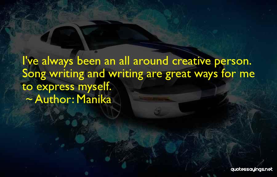 Manika Quotes: I've Always Been An All Around Creative Person. Song Writing And Writing Are Great Ways For Me To Express Myself.