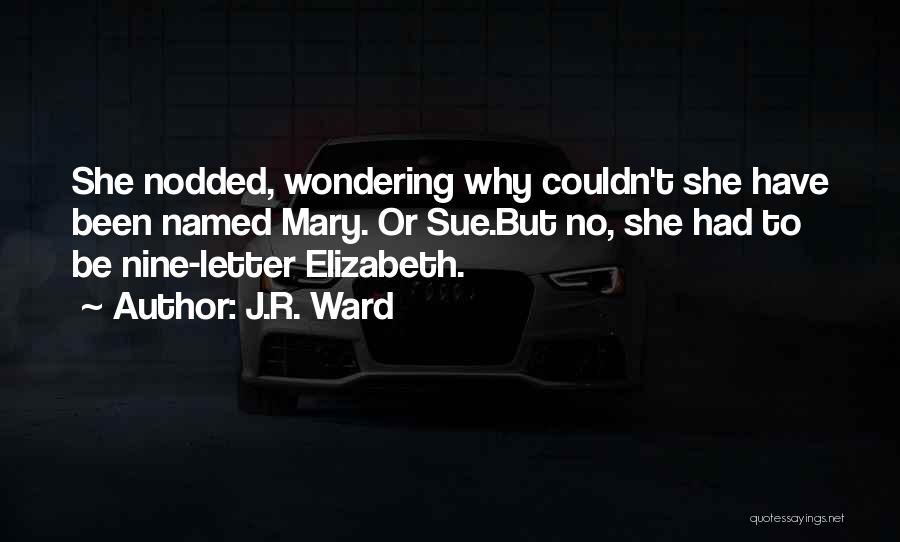 J.R. Ward Quotes: She Nodded, Wondering Why Couldn't She Have Been Named Mary. Or Sue.but No, She Had To Be Nine-letter Elizabeth.