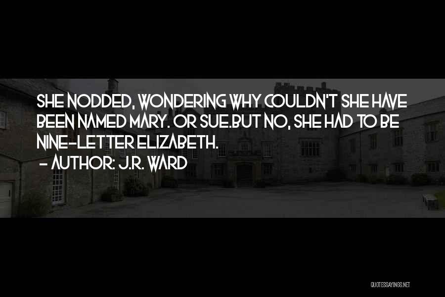 J.R. Ward Quotes: She Nodded, Wondering Why Couldn't She Have Been Named Mary. Or Sue.but No, She Had To Be Nine-letter Elizabeth.