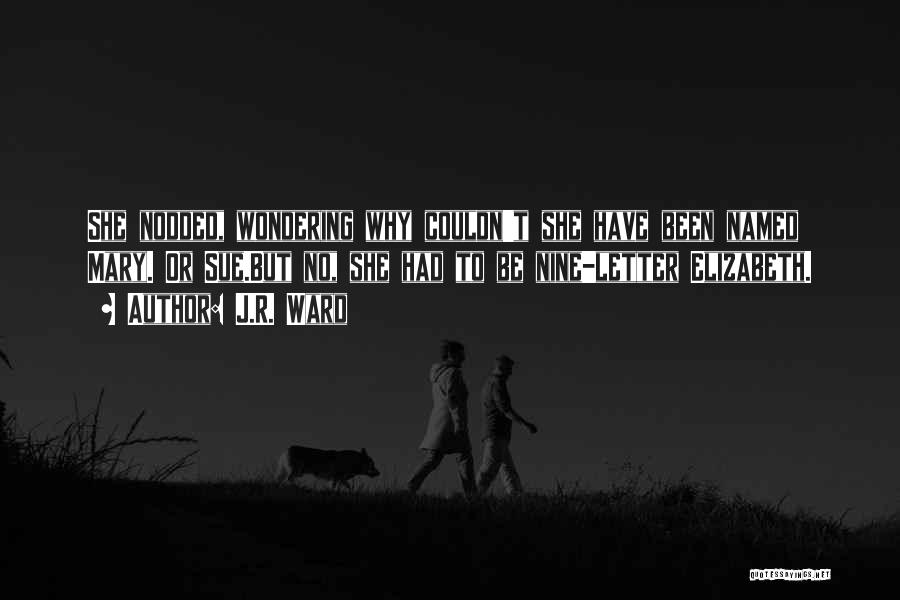 J.R. Ward Quotes: She Nodded, Wondering Why Couldn't She Have Been Named Mary. Or Sue.but No, She Had To Be Nine-letter Elizabeth.