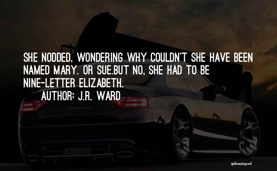 J.R. Ward Quotes: She Nodded, Wondering Why Couldn't She Have Been Named Mary. Or Sue.but No, She Had To Be Nine-letter Elizabeth.