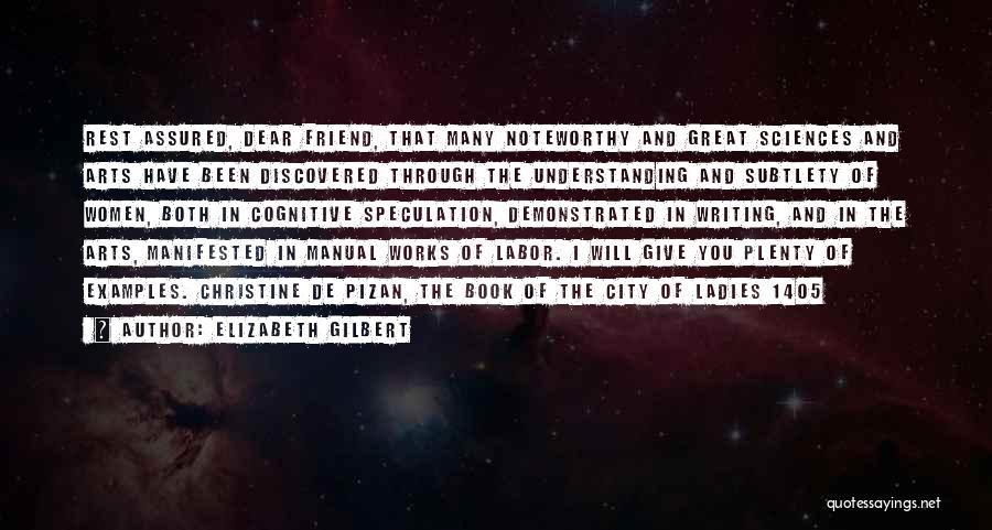 Elizabeth Gilbert Quotes: Rest Assured, Dear Friend, That Many Noteworthy And Great Sciences And Arts Have Been Discovered Through The Understanding And Subtlety