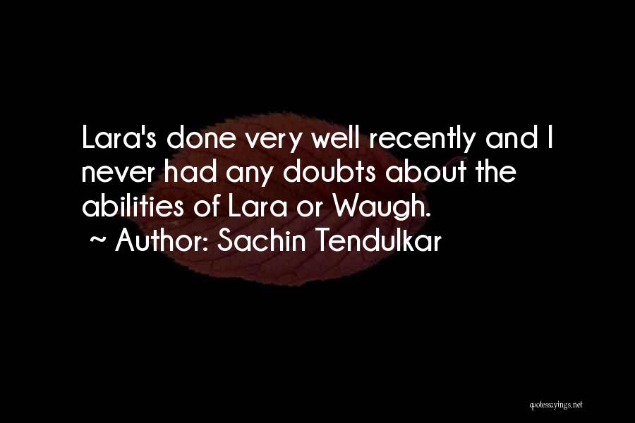 Sachin Tendulkar Quotes: Lara's Done Very Well Recently And I Never Had Any Doubts About The Abilities Of Lara Or Waugh.