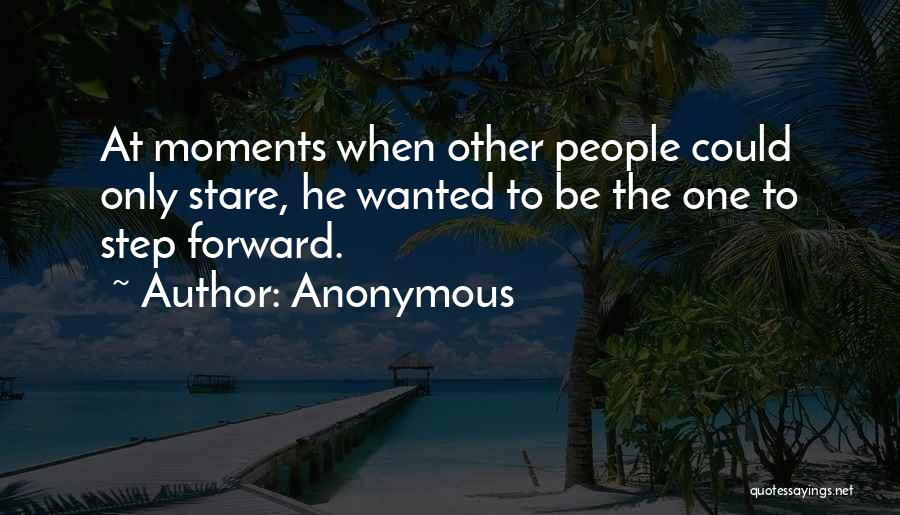 Anonymous Quotes: At Moments When Other People Could Only Stare, He Wanted To Be The One To Step Forward.