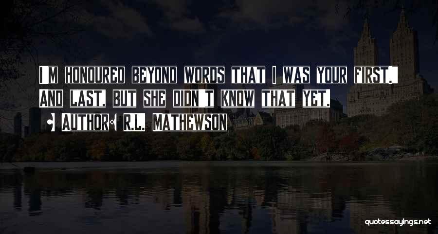 R.L. Mathewson Quotes: I'm Honoured Beyond Words That I Was Your First. And Last, But She Didn't Know That Yet.