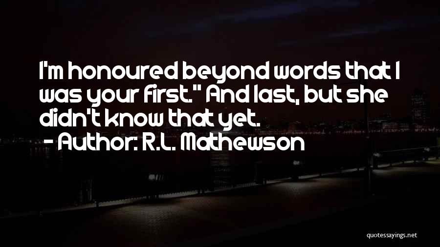 R.L. Mathewson Quotes: I'm Honoured Beyond Words That I Was Your First. And Last, But She Didn't Know That Yet.