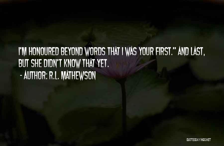 R.L. Mathewson Quotes: I'm Honoured Beyond Words That I Was Your First. And Last, But She Didn't Know That Yet.