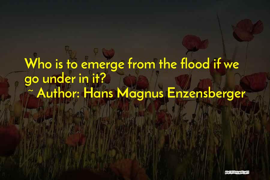 Hans Magnus Enzensberger Quotes: Who Is To Emerge From The Flood If We Go Under In It?