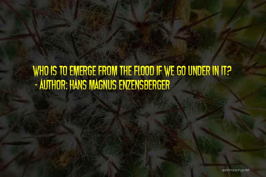 Hans Magnus Enzensberger Quotes: Who Is To Emerge From The Flood If We Go Under In It?