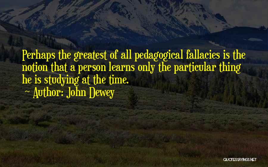 John Dewey Quotes: Perhaps The Greatest Of All Pedagogical Fallacies Is The Notion That A Person Learns Only The Particular Thing He Is