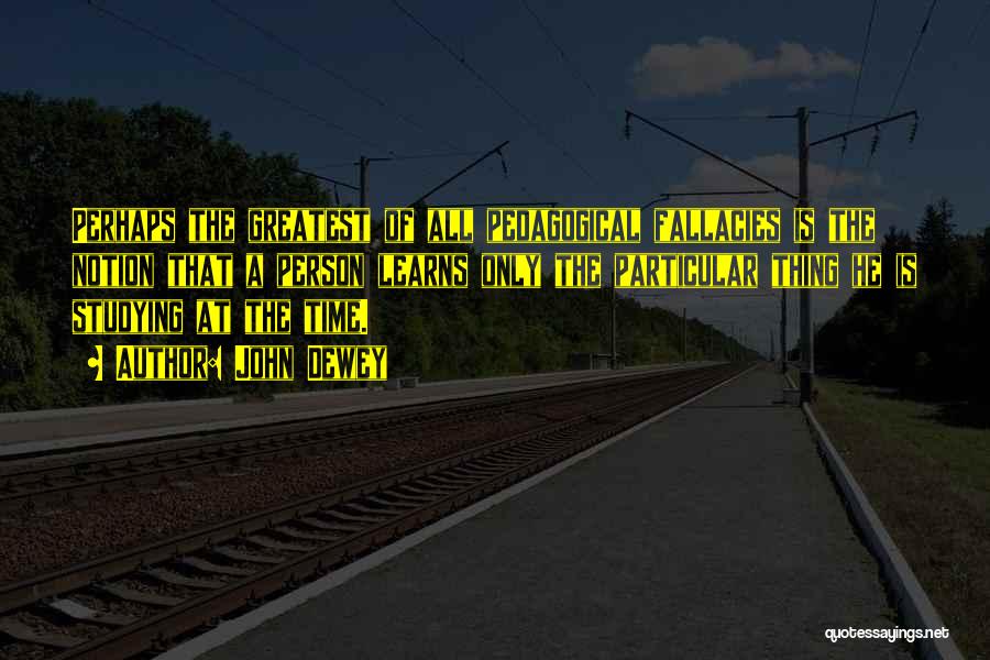 John Dewey Quotes: Perhaps The Greatest Of All Pedagogical Fallacies Is The Notion That A Person Learns Only The Particular Thing He Is