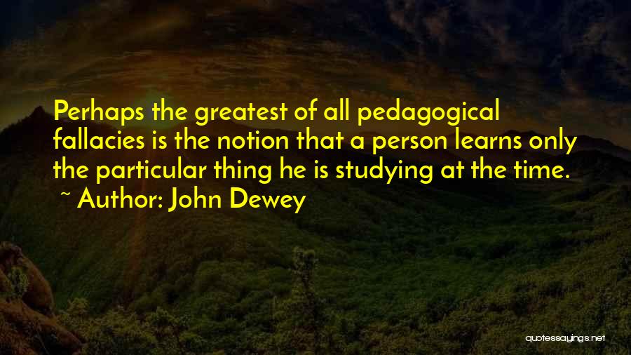 John Dewey Quotes: Perhaps The Greatest Of All Pedagogical Fallacies Is The Notion That A Person Learns Only The Particular Thing He Is