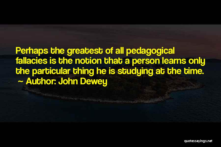 John Dewey Quotes: Perhaps The Greatest Of All Pedagogical Fallacies Is The Notion That A Person Learns Only The Particular Thing He Is