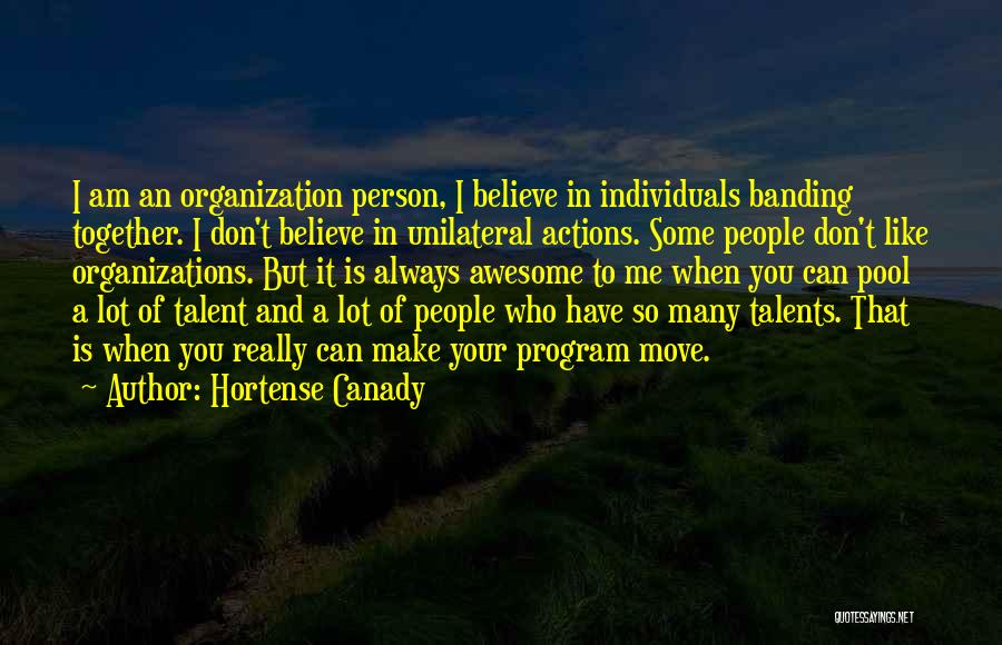 Hortense Canady Quotes: I Am An Organization Person, I Believe In Individuals Banding Together. I Don't Believe In Unilateral Actions. Some People Don't