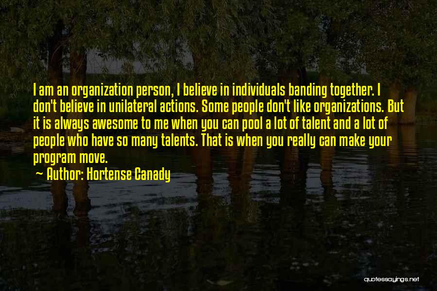 Hortense Canady Quotes: I Am An Organization Person, I Believe In Individuals Banding Together. I Don't Believe In Unilateral Actions. Some People Don't