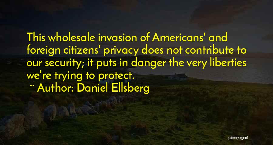 Daniel Ellsberg Quotes: This Wholesale Invasion Of Americans' And Foreign Citizens' Privacy Does Not Contribute To Our Security; It Puts In Danger The