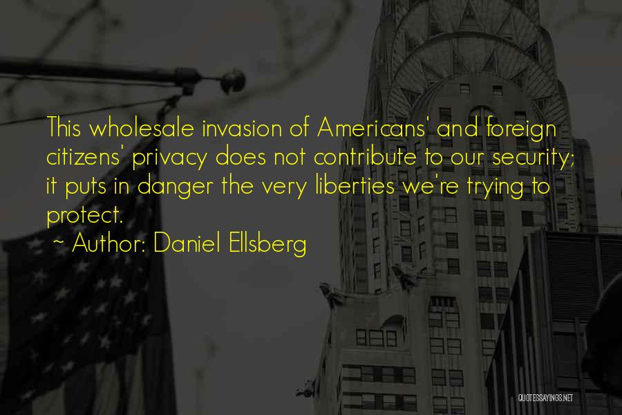 Daniel Ellsberg Quotes: This Wholesale Invasion Of Americans' And Foreign Citizens' Privacy Does Not Contribute To Our Security; It Puts In Danger The