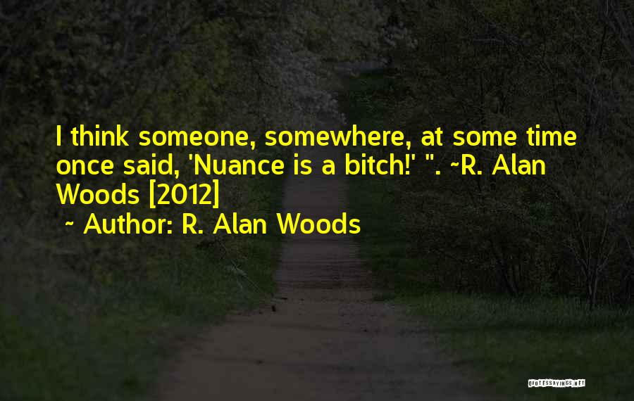 R. Alan Woods Quotes: I Think Someone, Somewhere, At Some Time Once Said, 'nuance Is A Bitch!' . ~r. Alan Woods [2012]