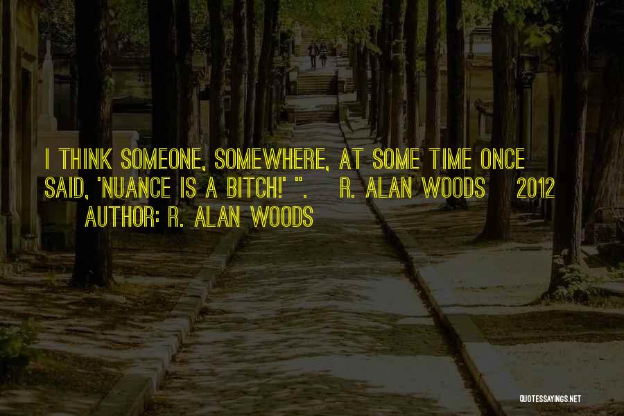 R. Alan Woods Quotes: I Think Someone, Somewhere, At Some Time Once Said, 'nuance Is A Bitch!' . ~r. Alan Woods [2012]