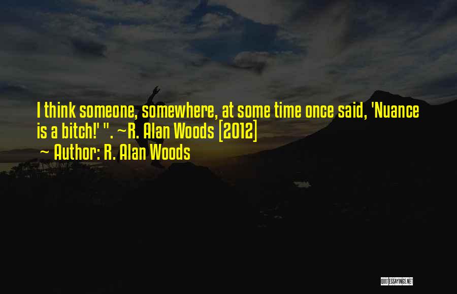 R. Alan Woods Quotes: I Think Someone, Somewhere, At Some Time Once Said, 'nuance Is A Bitch!' . ~r. Alan Woods [2012]