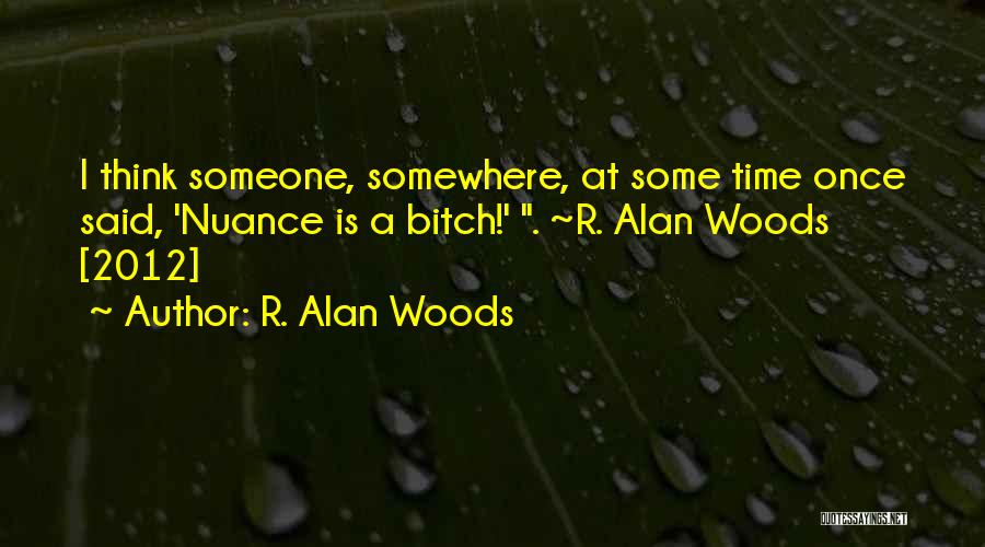 R. Alan Woods Quotes: I Think Someone, Somewhere, At Some Time Once Said, 'nuance Is A Bitch!' . ~r. Alan Woods [2012]