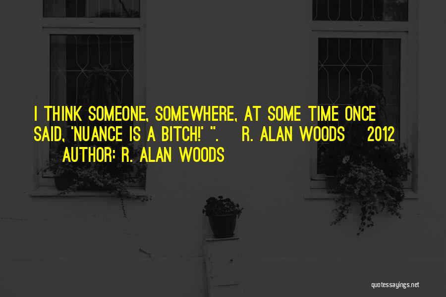 R. Alan Woods Quotes: I Think Someone, Somewhere, At Some Time Once Said, 'nuance Is A Bitch!' . ~r. Alan Woods [2012]