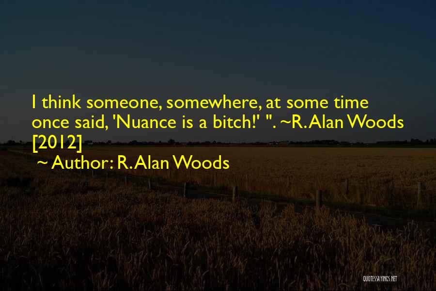 R. Alan Woods Quotes: I Think Someone, Somewhere, At Some Time Once Said, 'nuance Is A Bitch!' . ~r. Alan Woods [2012]