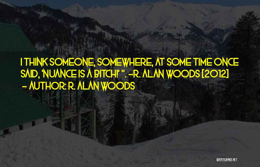 R. Alan Woods Quotes: I Think Someone, Somewhere, At Some Time Once Said, 'nuance Is A Bitch!' . ~r. Alan Woods [2012]