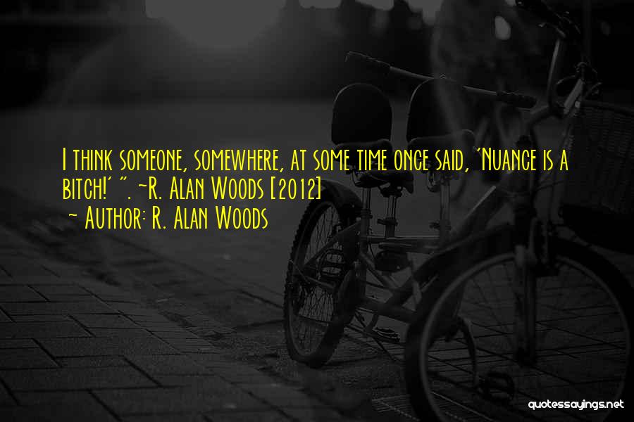R. Alan Woods Quotes: I Think Someone, Somewhere, At Some Time Once Said, 'nuance Is A Bitch!' . ~r. Alan Woods [2012]