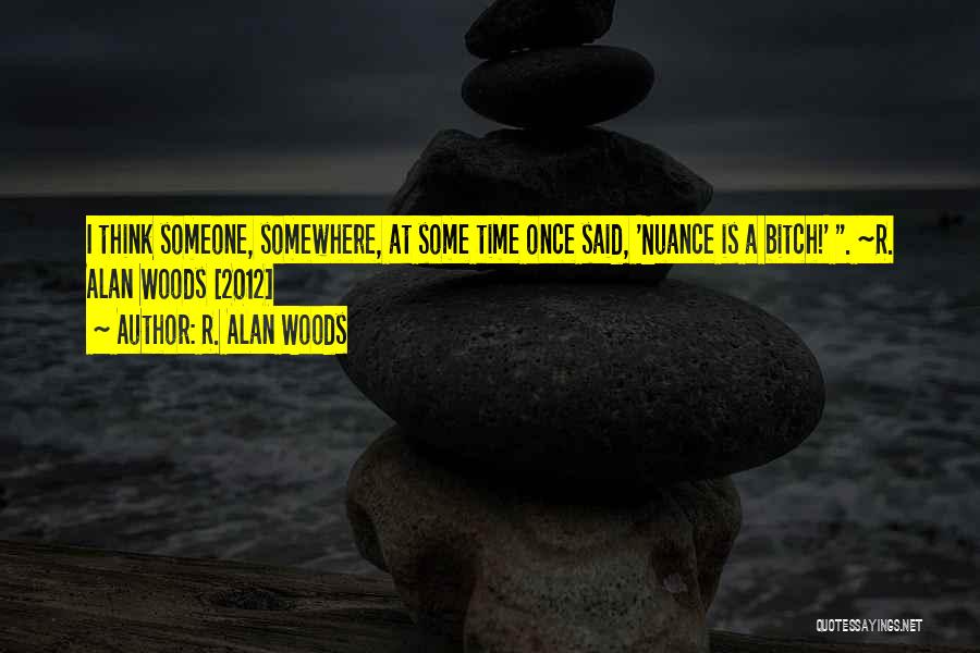 R. Alan Woods Quotes: I Think Someone, Somewhere, At Some Time Once Said, 'nuance Is A Bitch!' . ~r. Alan Woods [2012]
