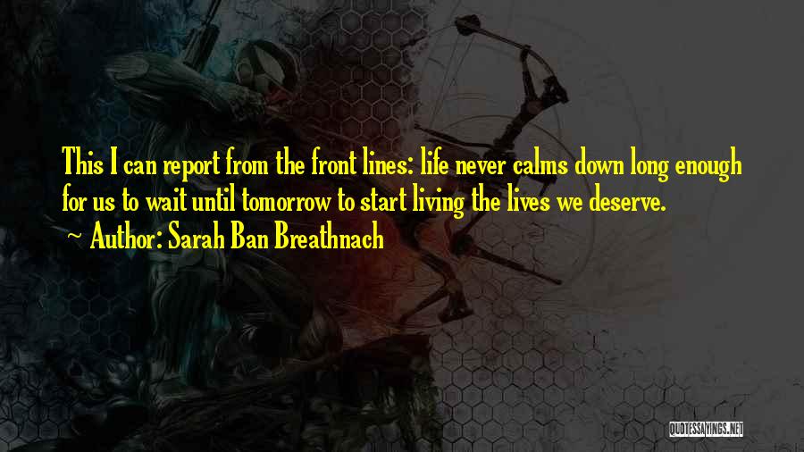 Sarah Ban Breathnach Quotes: This I Can Report From The Front Lines: Life Never Calms Down Long Enough For Us To Wait Until Tomorrow