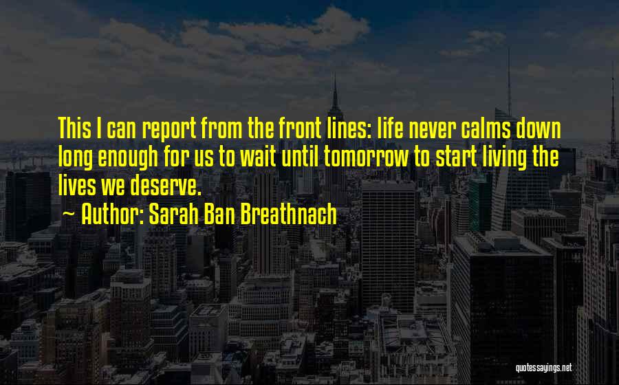 Sarah Ban Breathnach Quotes: This I Can Report From The Front Lines: Life Never Calms Down Long Enough For Us To Wait Until Tomorrow