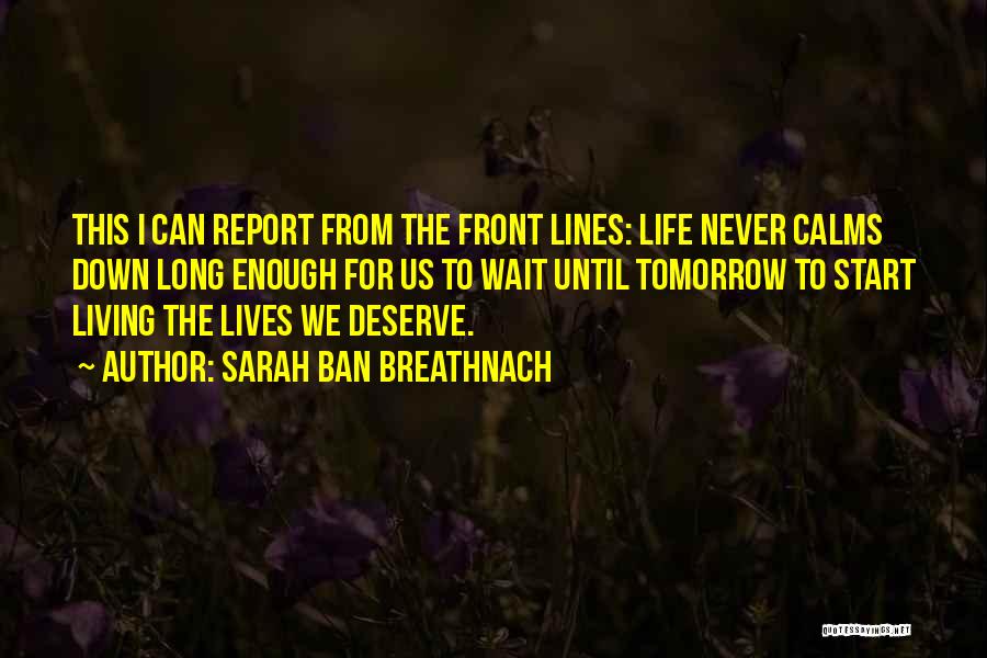 Sarah Ban Breathnach Quotes: This I Can Report From The Front Lines: Life Never Calms Down Long Enough For Us To Wait Until Tomorrow