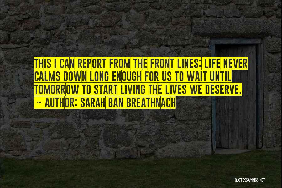 Sarah Ban Breathnach Quotes: This I Can Report From The Front Lines: Life Never Calms Down Long Enough For Us To Wait Until Tomorrow