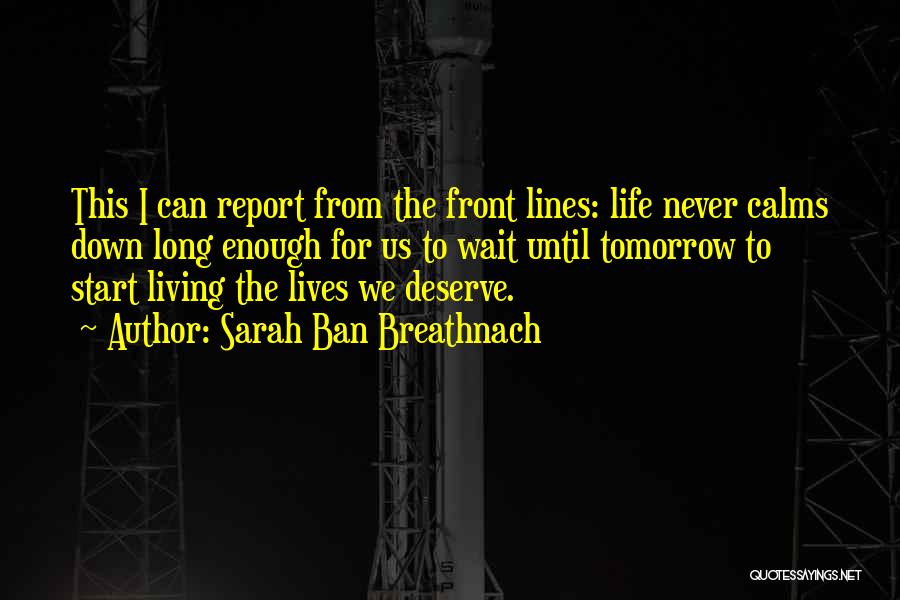 Sarah Ban Breathnach Quotes: This I Can Report From The Front Lines: Life Never Calms Down Long Enough For Us To Wait Until Tomorrow