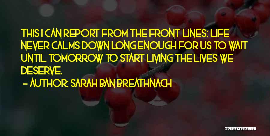 Sarah Ban Breathnach Quotes: This I Can Report From The Front Lines: Life Never Calms Down Long Enough For Us To Wait Until Tomorrow
