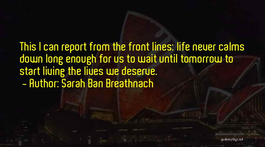 Sarah Ban Breathnach Quotes: This I Can Report From The Front Lines: Life Never Calms Down Long Enough For Us To Wait Until Tomorrow