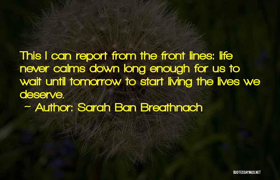 Sarah Ban Breathnach Quotes: This I Can Report From The Front Lines: Life Never Calms Down Long Enough For Us To Wait Until Tomorrow