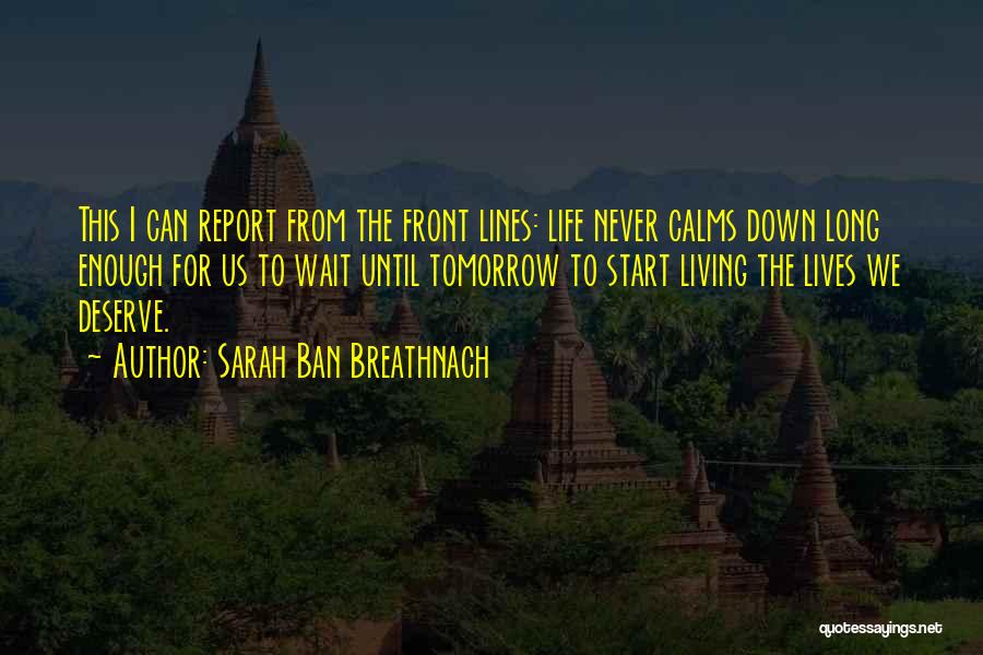 Sarah Ban Breathnach Quotes: This I Can Report From The Front Lines: Life Never Calms Down Long Enough For Us To Wait Until Tomorrow