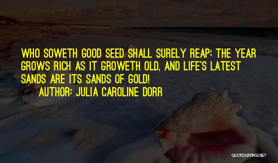 Julia Caroline Dorr Quotes: Who Soweth Good Seed Shall Surely Reap; The Year Grows Rich As It Groweth Old, And Life's Latest Sands Are