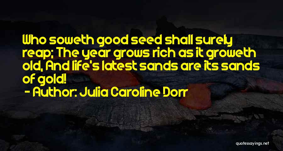 Julia Caroline Dorr Quotes: Who Soweth Good Seed Shall Surely Reap; The Year Grows Rich As It Groweth Old, And Life's Latest Sands Are