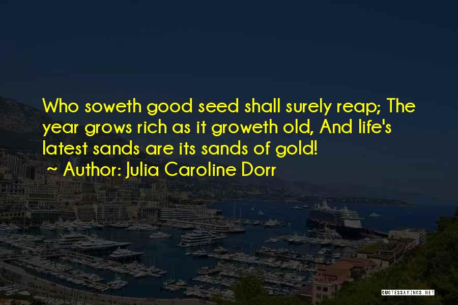 Julia Caroline Dorr Quotes: Who Soweth Good Seed Shall Surely Reap; The Year Grows Rich As It Groweth Old, And Life's Latest Sands Are