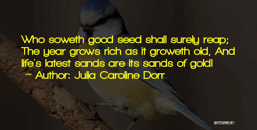 Julia Caroline Dorr Quotes: Who Soweth Good Seed Shall Surely Reap; The Year Grows Rich As It Groweth Old, And Life's Latest Sands Are