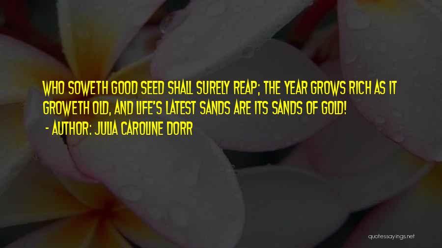 Julia Caroline Dorr Quotes: Who Soweth Good Seed Shall Surely Reap; The Year Grows Rich As It Groweth Old, And Life's Latest Sands Are