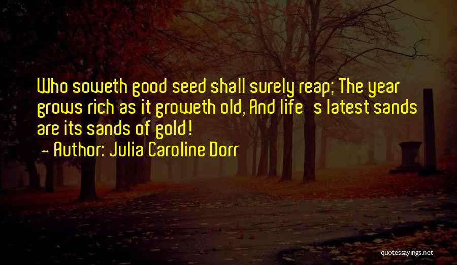 Julia Caroline Dorr Quotes: Who Soweth Good Seed Shall Surely Reap; The Year Grows Rich As It Groweth Old, And Life's Latest Sands Are