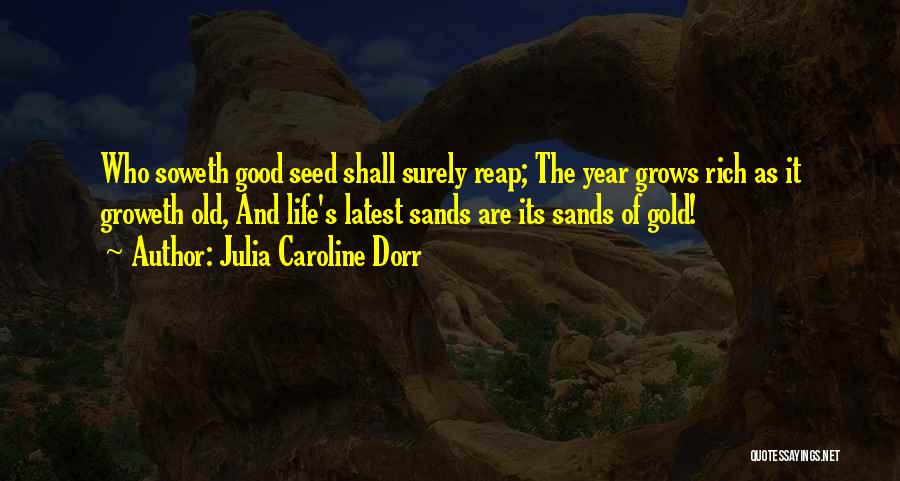 Julia Caroline Dorr Quotes: Who Soweth Good Seed Shall Surely Reap; The Year Grows Rich As It Groweth Old, And Life's Latest Sands Are