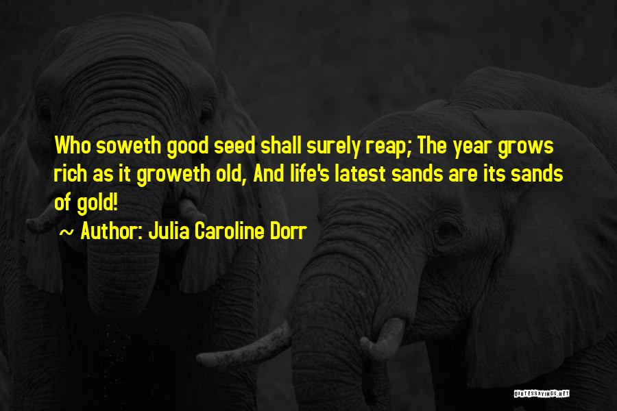 Julia Caroline Dorr Quotes: Who Soweth Good Seed Shall Surely Reap; The Year Grows Rich As It Groweth Old, And Life's Latest Sands Are