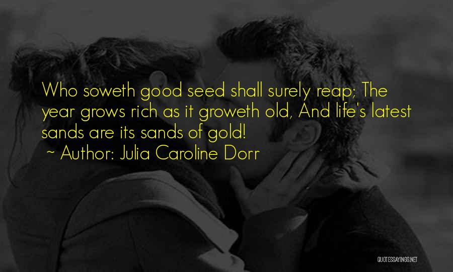 Julia Caroline Dorr Quotes: Who Soweth Good Seed Shall Surely Reap; The Year Grows Rich As It Groweth Old, And Life's Latest Sands Are