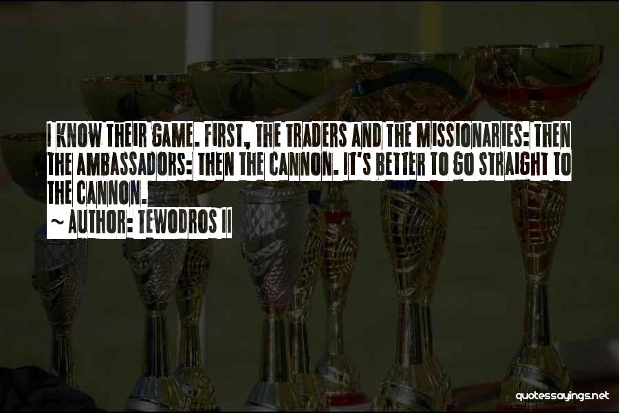 Tewodros II Quotes: I Know Their Game. First, The Traders And The Missionaries: Then The Ambassadors: Then The Cannon. It's Better To Go